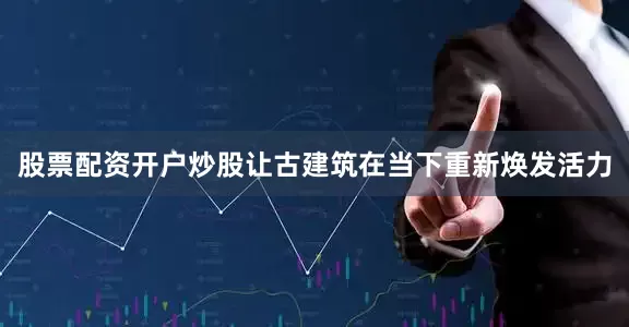 股票配资开户炒股让古建筑在当下重新焕发活力