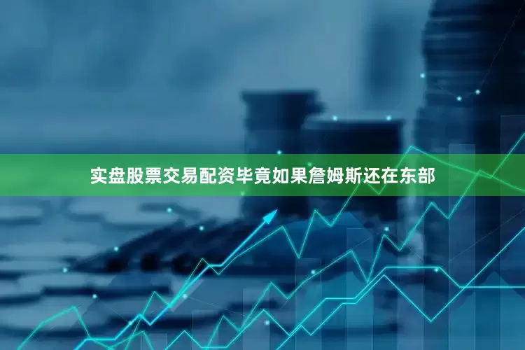 实盘股票交易配资毕竟如果詹姆斯还在东部