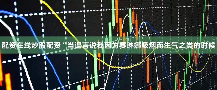 配资在线炒股配资“当谣言说我因为赛琳娜吸烟而生气之类的时候