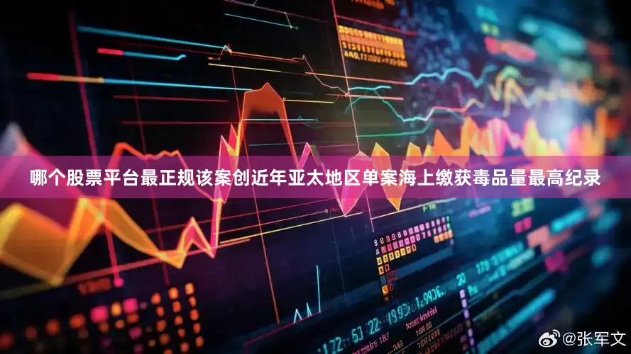 哪个股票平台最正规该案创近年亚太地区单案海上缴获毒品量最高纪录