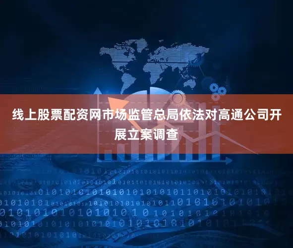 线上股票配资网市场监管总局依法对高通公司开展立案调查