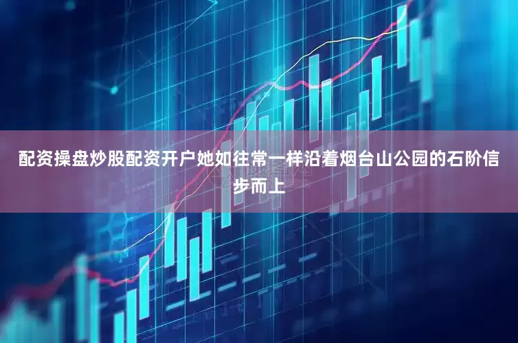 配资操盘炒股配资开户她如往常一样沿着烟台山公园的石阶信步而上