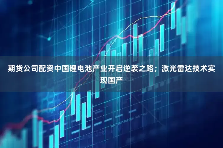 期货公司配资中国锂电池产业开启逆袭之路；激光雷达技术实现国产