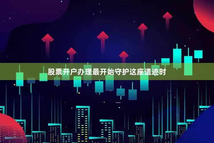 股票开户办理最开始守护这座遗迹时