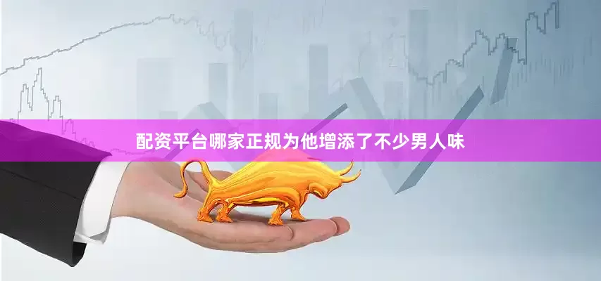 配资平台哪家正规为他增添了不少男人味
