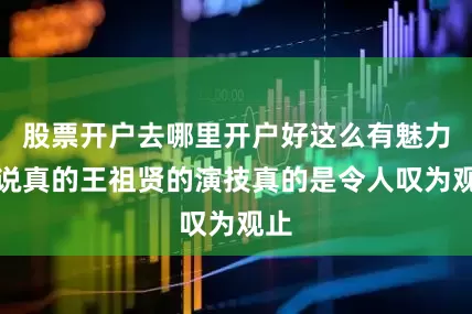 股票开户去哪里开户好这么有魅力！说真的王祖贤的演技真的是令人叹为观止