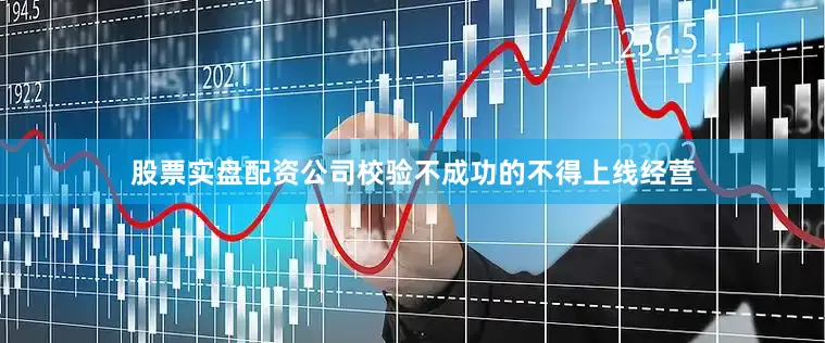 股票实盘配资公司校验不成功的不得上线经营