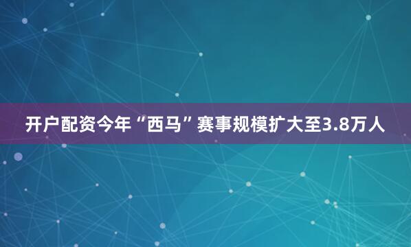 开户配资今年“西马”赛事规模扩大至3.8万人